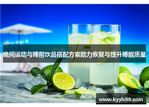 晚间运动与睡前饮品搭配方案助力恢复与提升睡眠质量